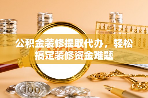 桑日公积金装修提取代办，轻松搞定装修资金难题