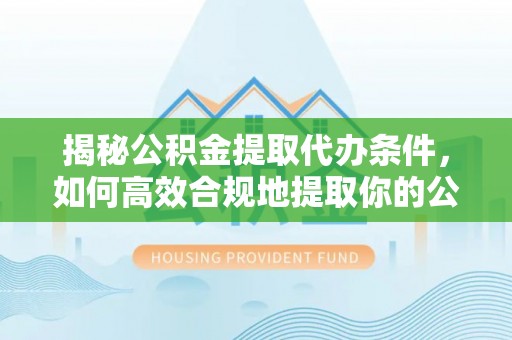 桑日揭秘公积金提取代办条件，如何高效合规地提取你的公积金