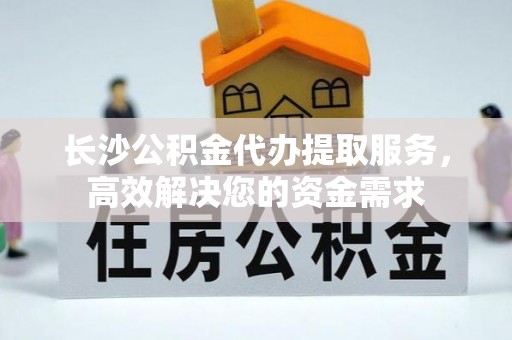 桑日长沙公积金代办提取服务，高效解决您的资金需求