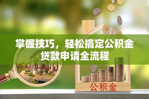 桑日掌握技巧，轻松搞定公积金贷款申请全流程