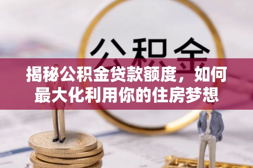 桑日揭秘公积金贷款额度，如何最大化利用你的住房梦想