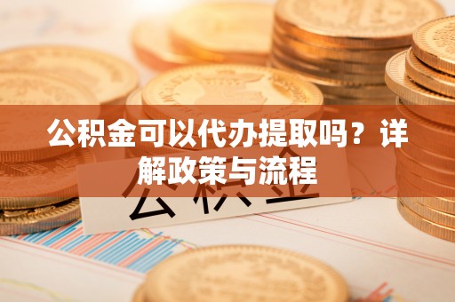 桑日公积金可以代办提取吗？详解政策与流程