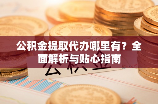 桑日公积金提取代办哪里有？全面解析与贴心指南