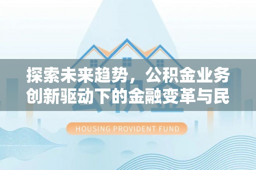 桑日探索未来趋势，公积金业务创新驱动下的金融变革与民生福祉
