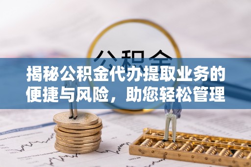 桑日揭秘公积金代办提取业务的便捷与风险，助您轻松管理财务