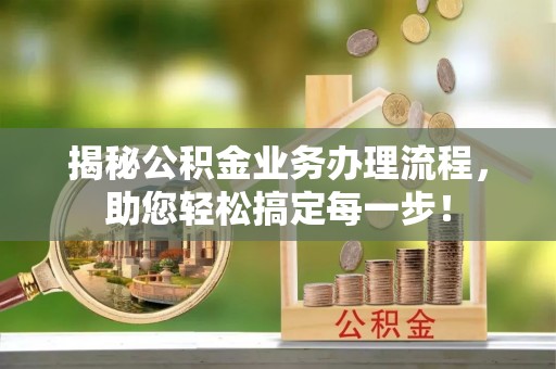 桑日揭秘公积金业务办理流程，助您轻松搞定每一步！