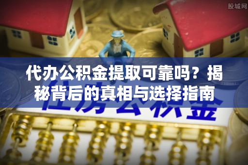 桑日代办公积金提取可靠吗？揭秘背后的真相与选择指南