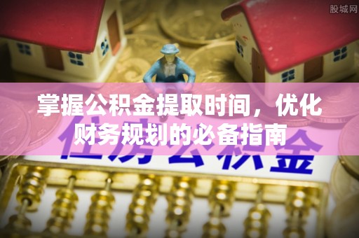 桑日掌握公积金提取时间，优化财务规划的必备指南