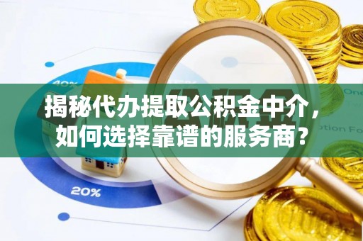 桑日揭秘代办提取公积金中介，如何选择靠谱的服务商？