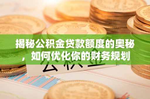 桑日揭秘公积金贷款额度的奥秘，如何优化你的财务规划