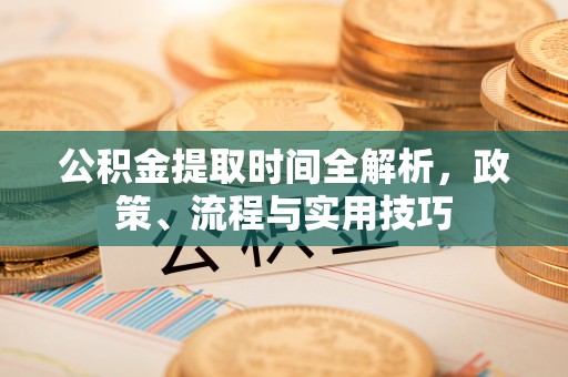 桑日公积金提取时间全解析，政策、流程与实用技巧