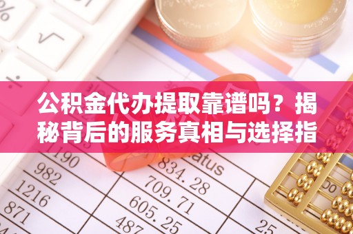 桑日公积金代办提取靠谱吗？揭秘背后的服务真相与选择指南
