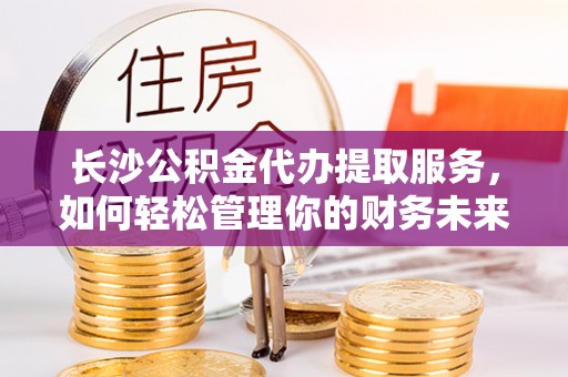 桑日长沙公积金代办提取服务，如何轻松管理你的财务未来