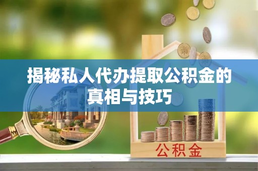 桑日揭秘私人代办提取公积金的真相与技巧