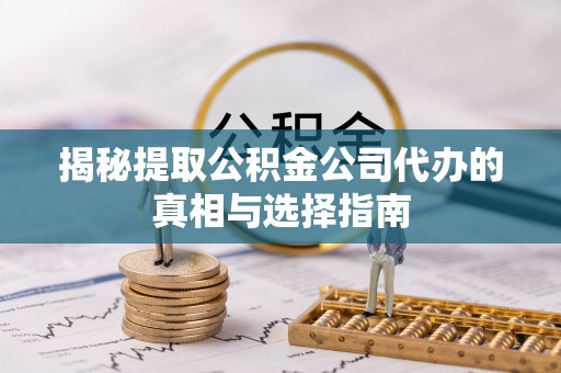 桑日揭秘提取公积金公司代办的真相与选择指南