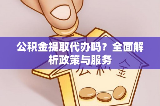 桑日公积金提取代办吗？全面解析政策与服务