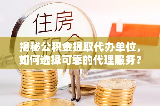 桑日揭秘公积金提取代办单位，如何选择可靠的代理服务？