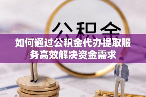 桑日如何通过公积金代办提取服务高效解决资金需求