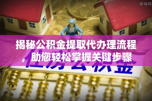 桑日揭秘公积金提取代办理流程，助您轻松掌握关键步骤