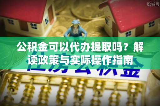 桑日公积金可以代办提取吗？解读政策与实际操作指南