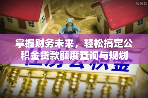 桑日掌握财务未来，轻松搞定公积金贷款额度查询与规划