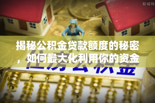 桑日揭秘公积金贷款额度的秘密，如何最大化利用你的资金
