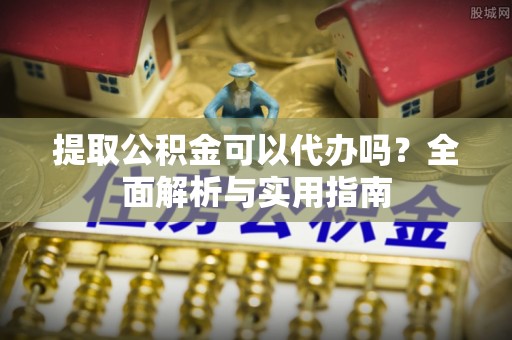 桑日提取公积金可以代办吗？全面解析与实用指南