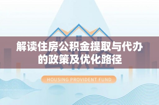 桑日解读住房公积金提取与代办的政策及优化路径