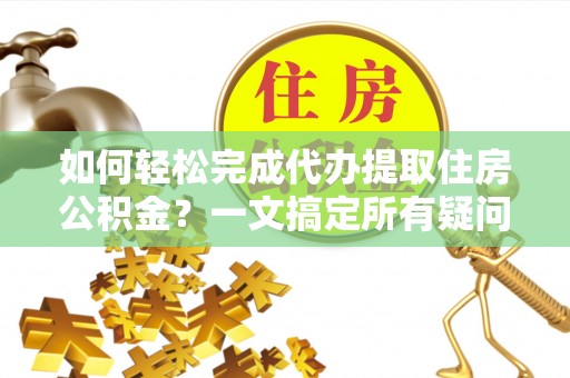 桑日如何轻松完成代办提取住房公积金？一文搞定所有疑问