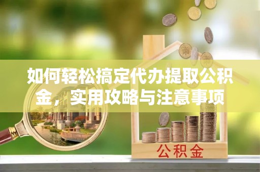 桑日如何轻松搞定代办提取公积金，实用攻略与注意事项