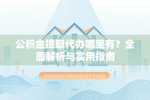 桑日公积金提取代办哪里有？全面解析与实用指南