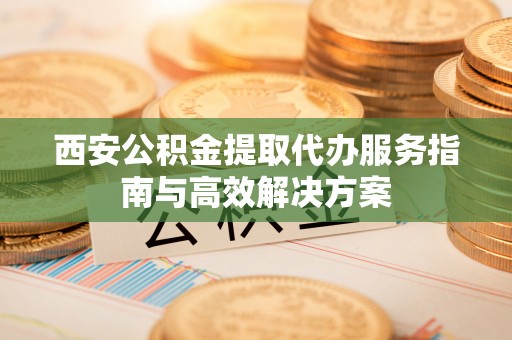 桑日西安公积金提取代办服务指南与高效解决方案