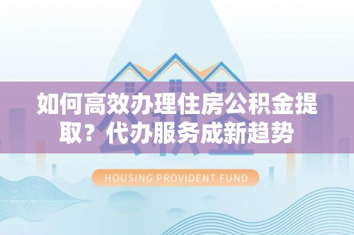桑日如何高效办理住房公积金提取？代办服务成新趋势