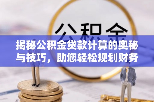 桑日揭秘公积金贷款计算的奥秘与技巧，助您轻松规划财务未来