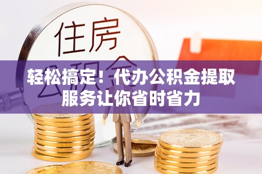 桑日轻松搞定！代办公积金提取服务让你省时省力