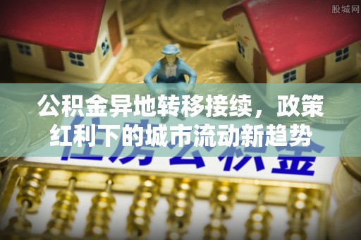 桑日公积金异地转移接续，政策红利下的城市流动新趋势