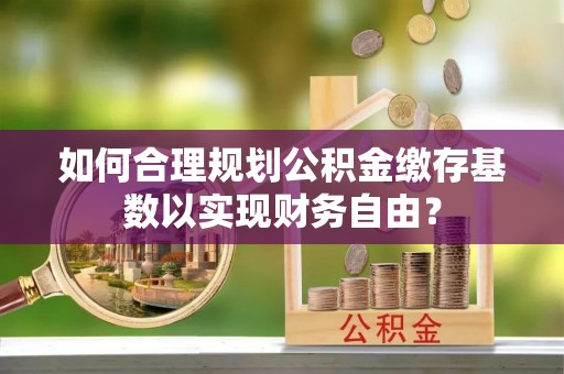 桑日如何合理规划公积金缴存基数以实现财务自由？
