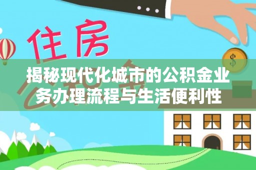 桑日揭秘现代化城市的公积金业务办理流程与生活便利性