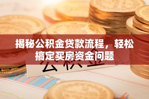 桑日揭秘公积金贷款流程，轻松搞定买房资金问题