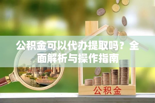 桑日公积金可以代办提取吗？全面解析与操作指南