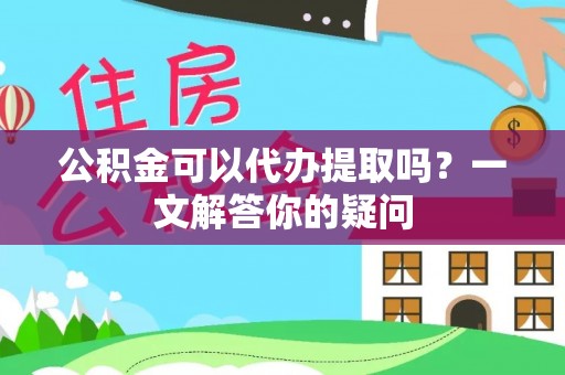 桑日公积金可以代办提取吗？一文解答你的疑问