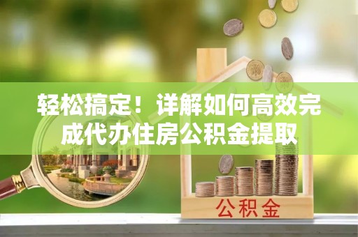 桑日轻松搞定！详解如何高效完成代办住房公积金提取