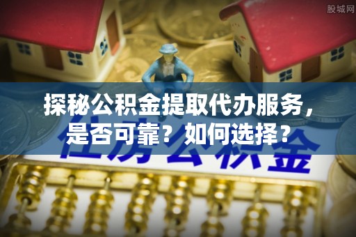 桑日探秘公积金提取代办服务，是否可靠？如何选择？