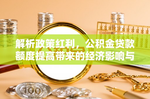 桑日解析政策红利，公积金贷款额度提高带来的经济影响与生活改变