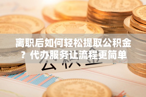 桑日离职后如何轻松提取公积金？代办服务让流程更简单