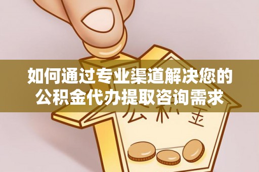 桑日如何通过专业渠道解决您的公积金代办提取咨询需求