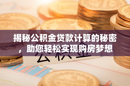 桑日揭秘公积金贷款计算的秘密，助您轻松实现购房梦想