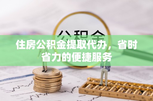 桑日住房公积金提取代办，省时省力的便捷服务
