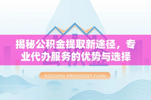 桑日揭秘公积金提取新途径，专业代办服务的优势与选择