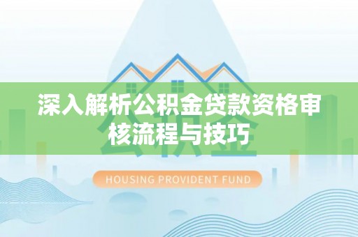 桑日深入解析公积金贷款资格审核流程与技巧